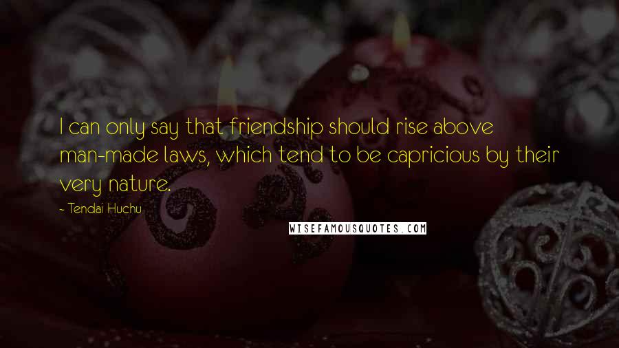 Tendai Huchu Quotes: I can only say that friendship should rise above man-made laws, which tend to be capricious by their very nature.