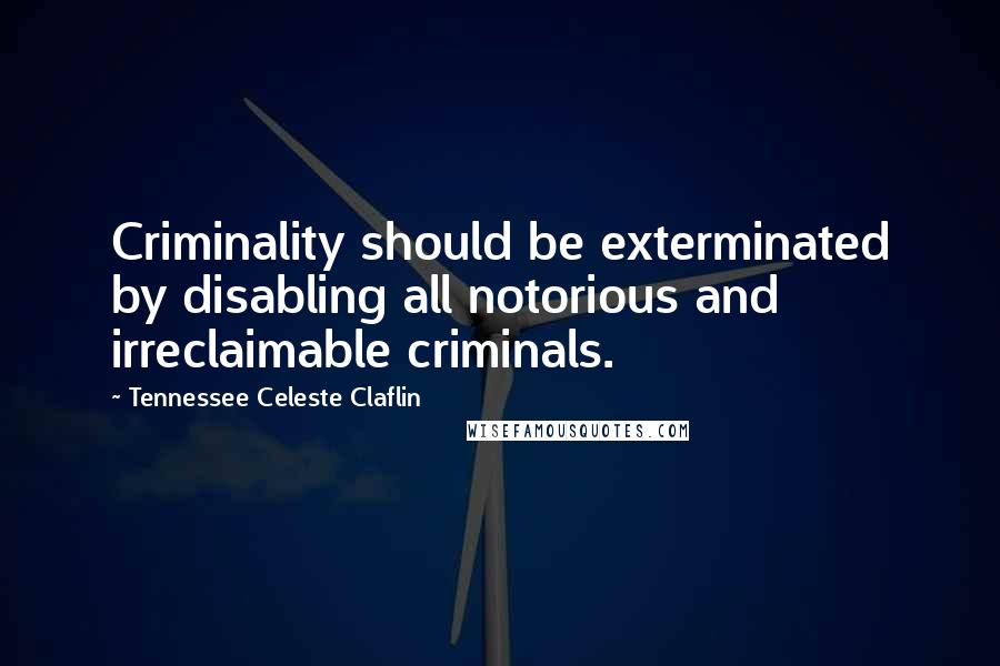 Tennessee Celeste Claflin Quotes: Criminality should be exterminated by disabling all notorious and irreclaimable criminals.