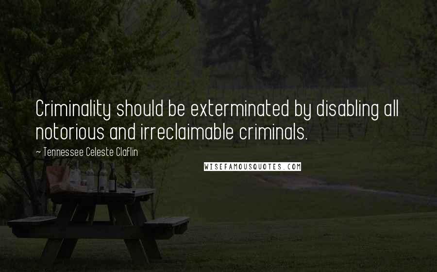 Tennessee Celeste Claflin Quotes: Criminality should be exterminated by disabling all notorious and irreclaimable criminals.