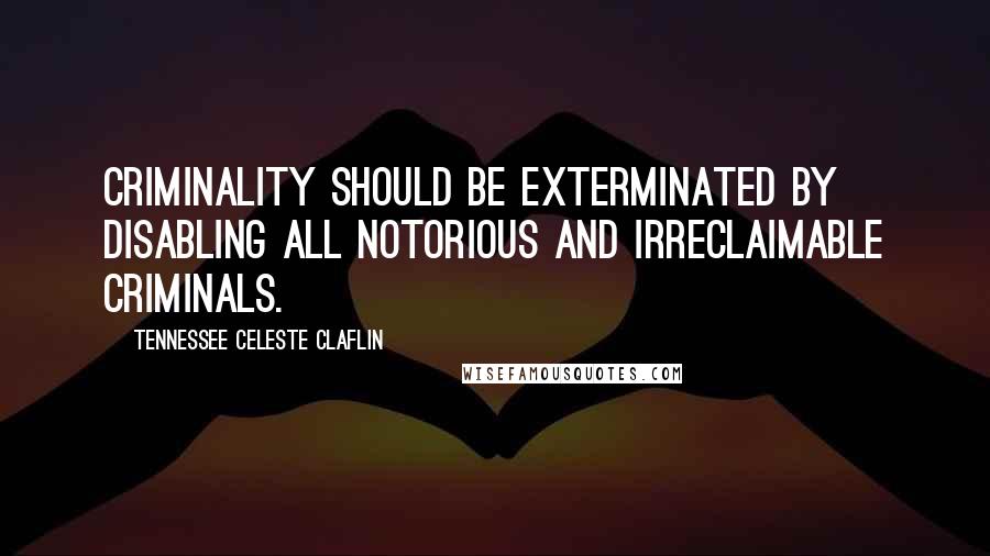 Tennessee Celeste Claflin Quotes: Criminality should be exterminated by disabling all notorious and irreclaimable criminals.