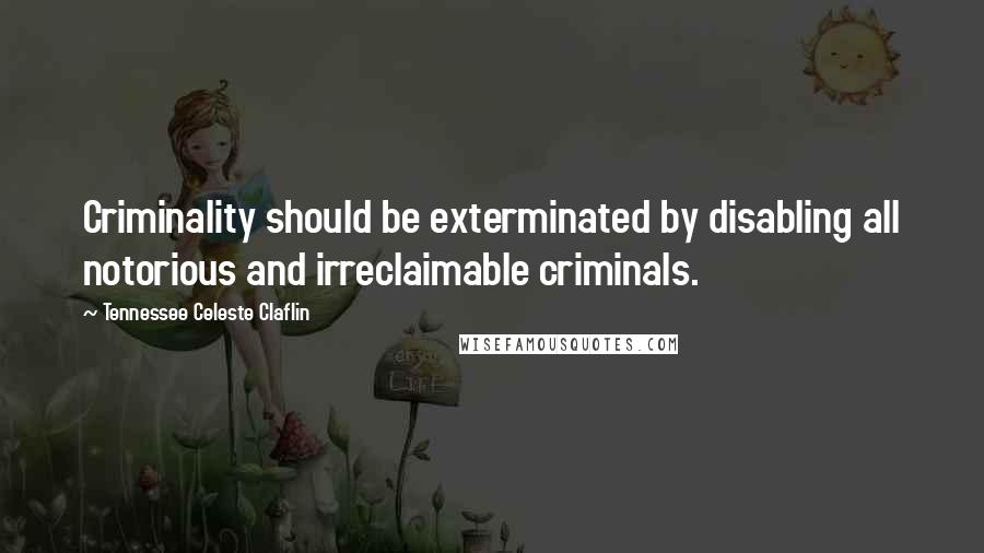 Tennessee Celeste Claflin Quotes: Criminality should be exterminated by disabling all notorious and irreclaimable criminals.