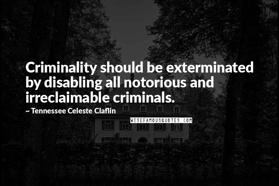 Tennessee Celeste Claflin Quotes: Criminality should be exterminated by disabling all notorious and irreclaimable criminals.