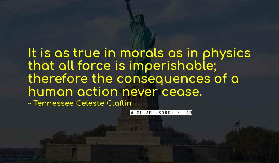 Tennessee Celeste Claflin Quotes: It is as true in morals as in physics that all force is imperishable; therefore the consequences of a human action never cease.