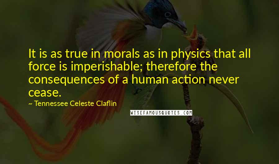 Tennessee Celeste Claflin Quotes: It is as true in morals as in physics that all force is imperishable; therefore the consequences of a human action never cease.