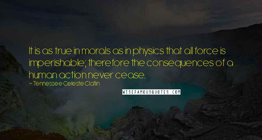 Tennessee Celeste Claflin Quotes: It is as true in morals as in physics that all force is imperishable; therefore the consequences of a human action never cease.