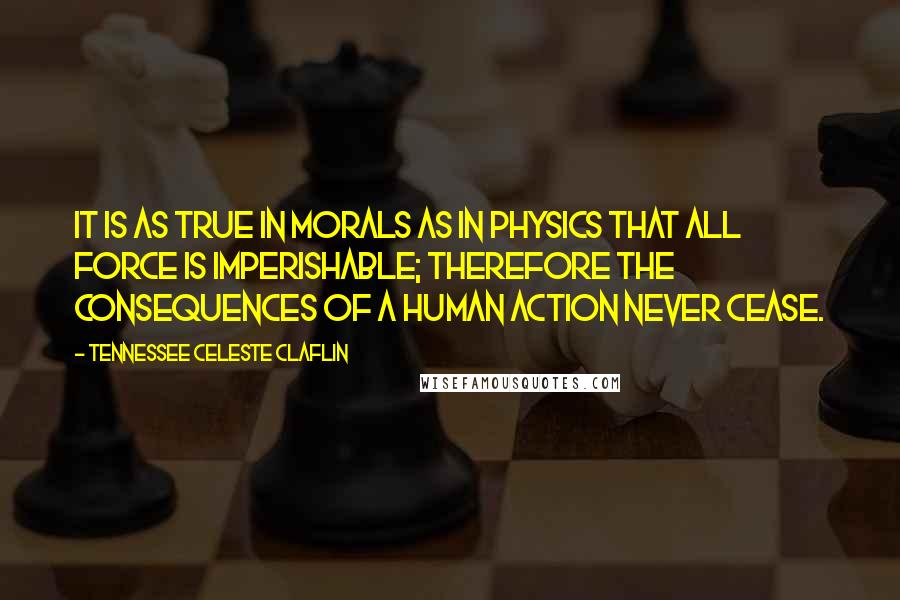 Tennessee Celeste Claflin Quotes: It is as true in morals as in physics that all force is imperishable; therefore the consequences of a human action never cease.