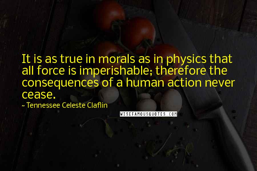 Tennessee Celeste Claflin Quotes: It is as true in morals as in physics that all force is imperishable; therefore the consequences of a human action never cease.