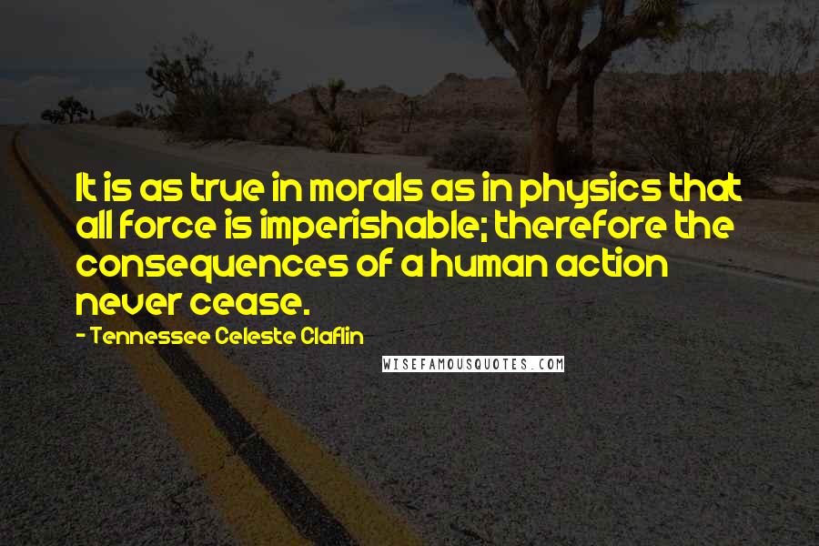 Tennessee Celeste Claflin Quotes: It is as true in morals as in physics that all force is imperishable; therefore the consequences of a human action never cease.