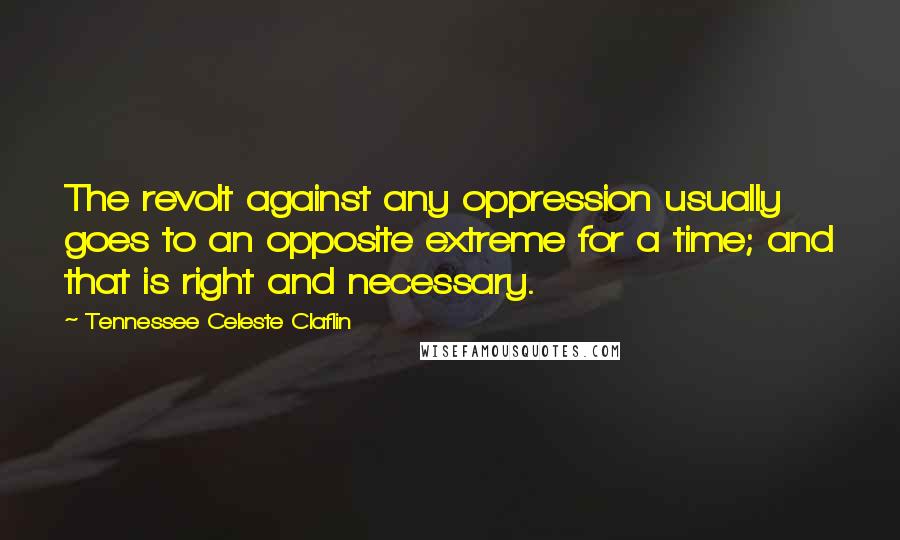 Tennessee Celeste Claflin Quotes: The revolt against any oppression usually goes to an opposite extreme for a time; and that is right and necessary.
