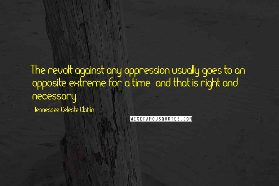 Tennessee Celeste Claflin Quotes: The revolt against any oppression usually goes to an opposite extreme for a time; and that is right and necessary.