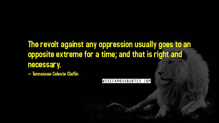 Tennessee Celeste Claflin Quotes: The revolt against any oppression usually goes to an opposite extreme for a time; and that is right and necessary.