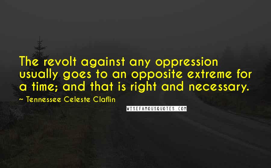 Tennessee Celeste Claflin Quotes: The revolt against any oppression usually goes to an opposite extreme for a time; and that is right and necessary.