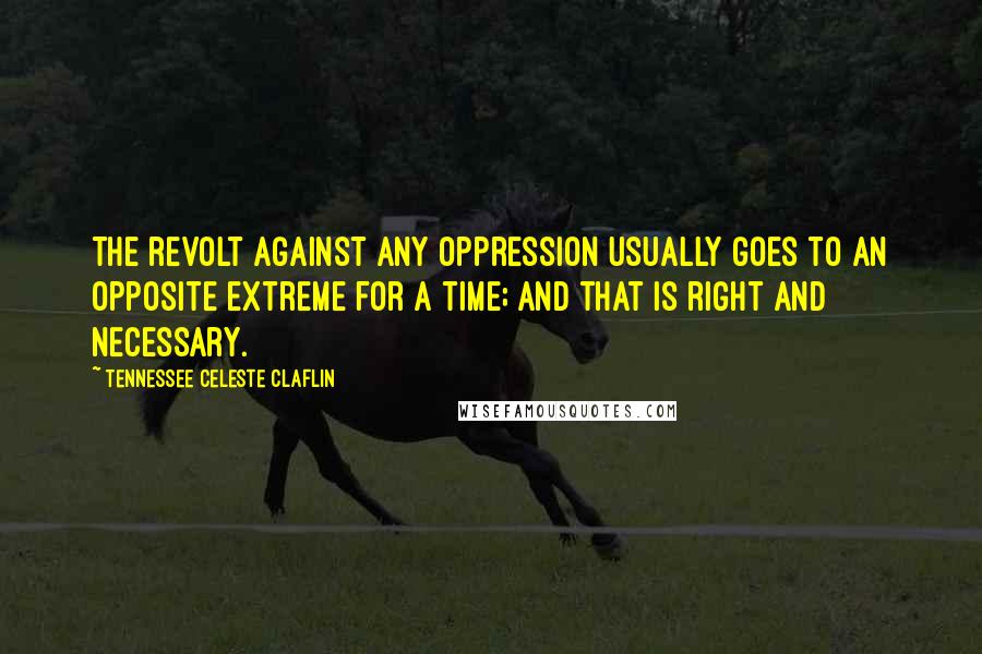 Tennessee Celeste Claflin Quotes: The revolt against any oppression usually goes to an opposite extreme for a time; and that is right and necessary.