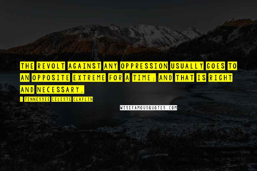 Tennessee Celeste Claflin Quotes: The revolt against any oppression usually goes to an opposite extreme for a time; and that is right and necessary.