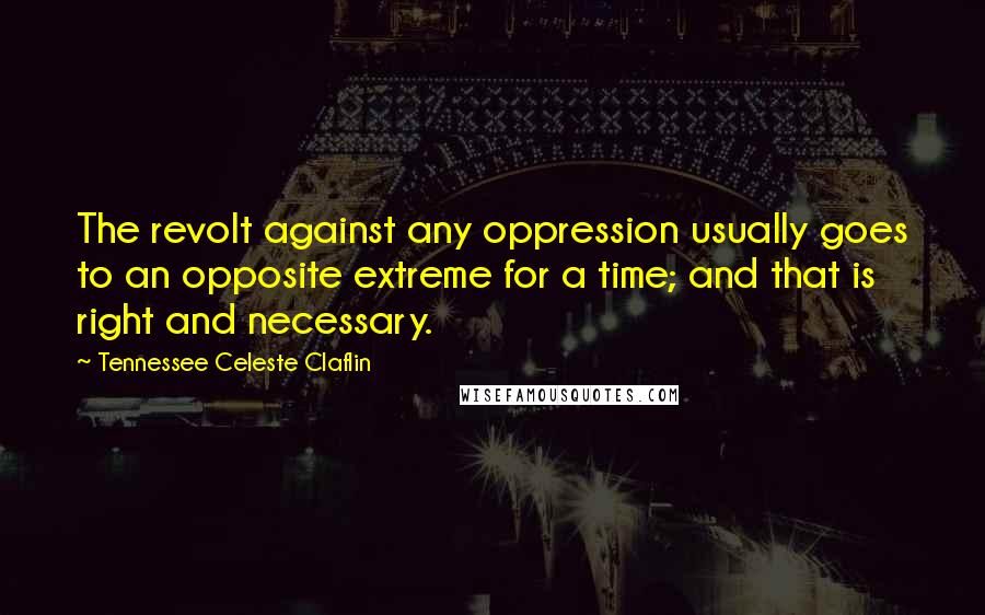 Tennessee Celeste Claflin Quotes: The revolt against any oppression usually goes to an opposite extreme for a time; and that is right and necessary.