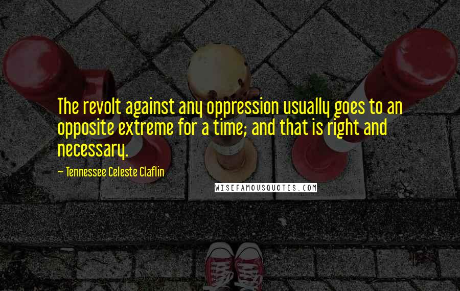 Tennessee Celeste Claflin Quotes: The revolt against any oppression usually goes to an opposite extreme for a time; and that is right and necessary.