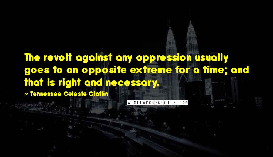 Tennessee Celeste Claflin Quotes: The revolt against any oppression usually goes to an opposite extreme for a time; and that is right and necessary.