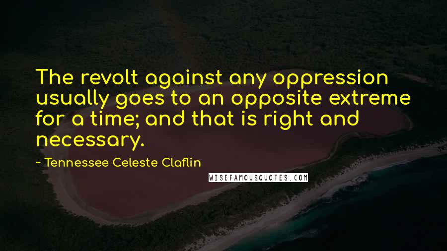 Tennessee Celeste Claflin Quotes: The revolt against any oppression usually goes to an opposite extreme for a time; and that is right and necessary.