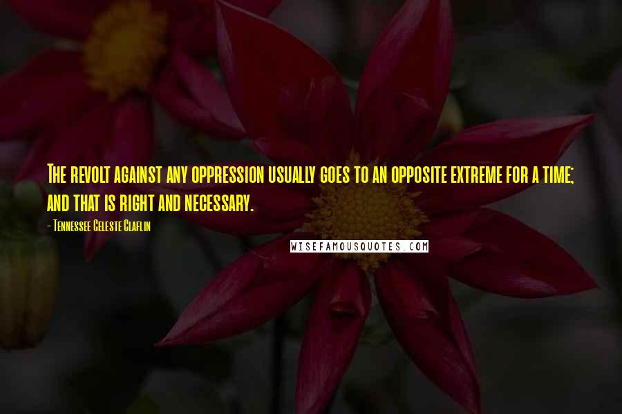 Tennessee Celeste Claflin Quotes: The revolt against any oppression usually goes to an opposite extreme for a time; and that is right and necessary.