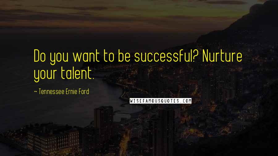 Tennessee Ernie Ford Quotes: Do you want to be successful? Nurture your talent.