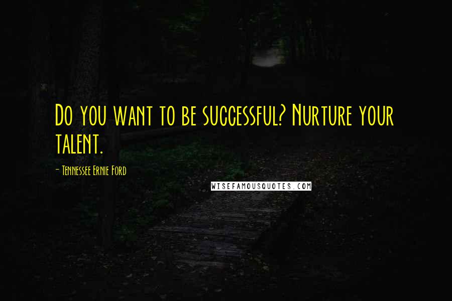 Tennessee Ernie Ford Quotes: Do you want to be successful? Nurture your talent.