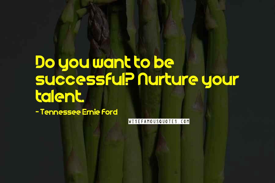 Tennessee Ernie Ford Quotes: Do you want to be successful? Nurture your talent.