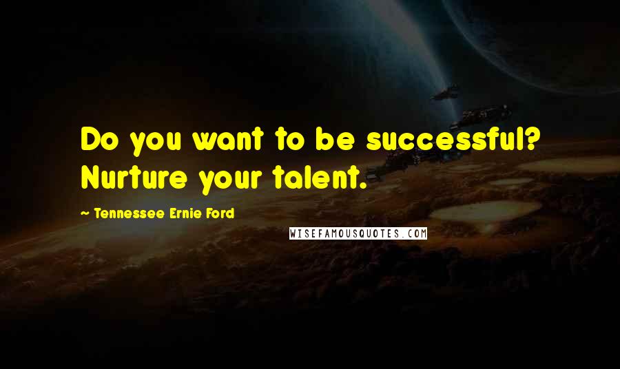 Tennessee Ernie Ford Quotes: Do you want to be successful? Nurture your talent.