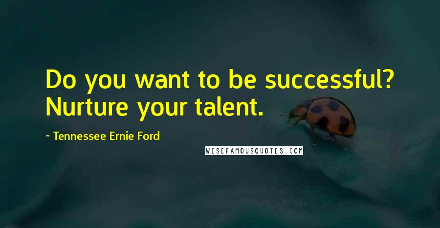 Tennessee Ernie Ford Quotes: Do you want to be successful? Nurture your talent.