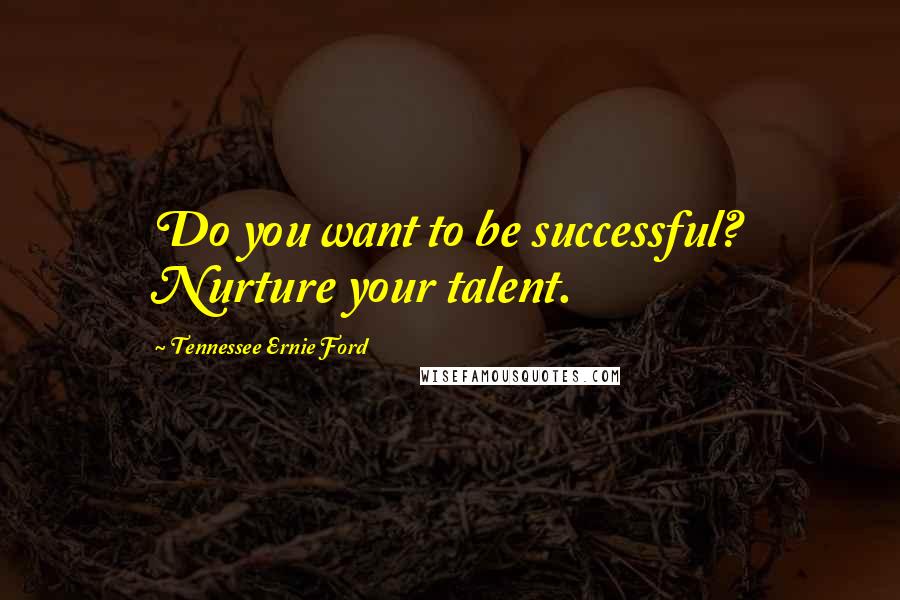 Tennessee Ernie Ford Quotes: Do you want to be successful? Nurture your talent.