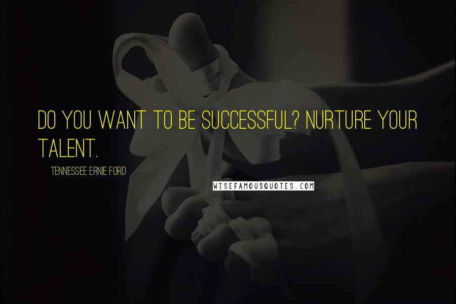 Tennessee Ernie Ford Quotes: Do you want to be successful? Nurture your talent.