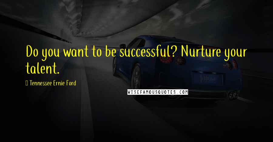 Tennessee Ernie Ford Quotes: Do you want to be successful? Nurture your talent.