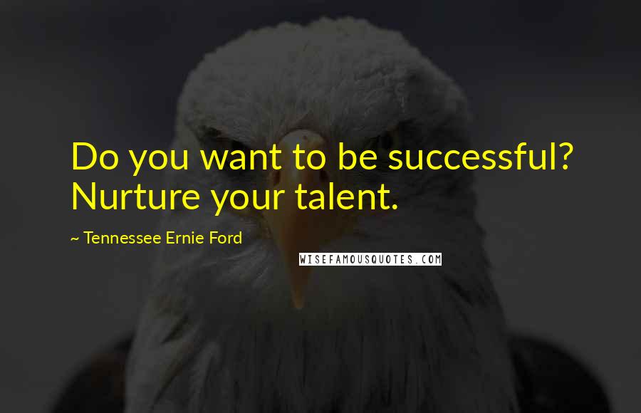 Tennessee Ernie Ford Quotes: Do you want to be successful? Nurture your talent.