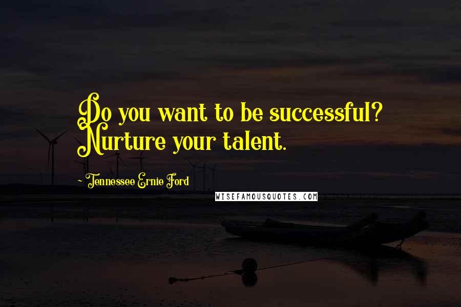 Tennessee Ernie Ford Quotes: Do you want to be successful? Nurture your talent.