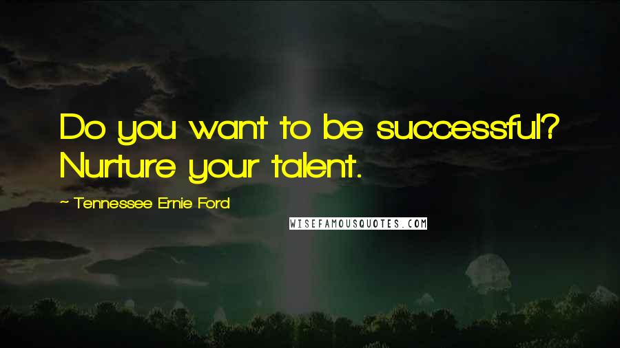 Tennessee Ernie Ford Quotes: Do you want to be successful? Nurture your talent.