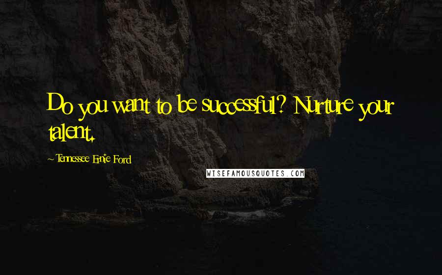 Tennessee Ernie Ford Quotes: Do you want to be successful? Nurture your talent.