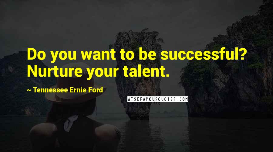 Tennessee Ernie Ford Quotes: Do you want to be successful? Nurture your talent.