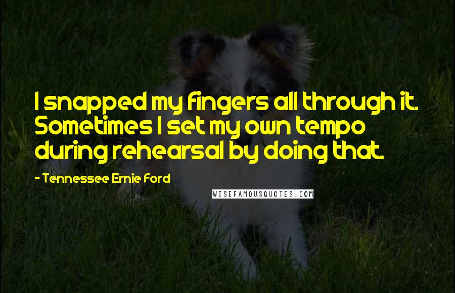 Tennessee Ernie Ford Quotes: I snapped my fingers all through it. Sometimes I set my own tempo during rehearsal by doing that.