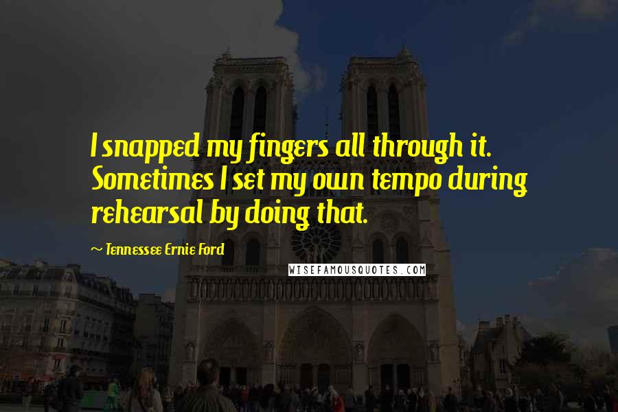 Tennessee Ernie Ford Quotes: I snapped my fingers all through it. Sometimes I set my own tempo during rehearsal by doing that.