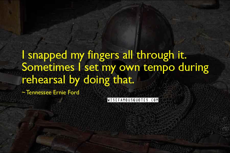 Tennessee Ernie Ford Quotes: I snapped my fingers all through it. Sometimes I set my own tempo during rehearsal by doing that.