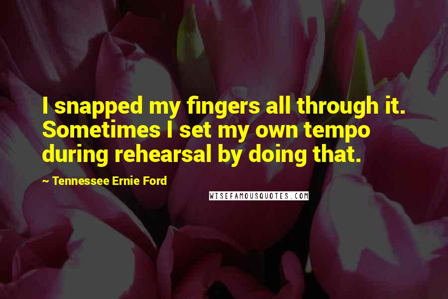 Tennessee Ernie Ford Quotes: I snapped my fingers all through it. Sometimes I set my own tempo during rehearsal by doing that.