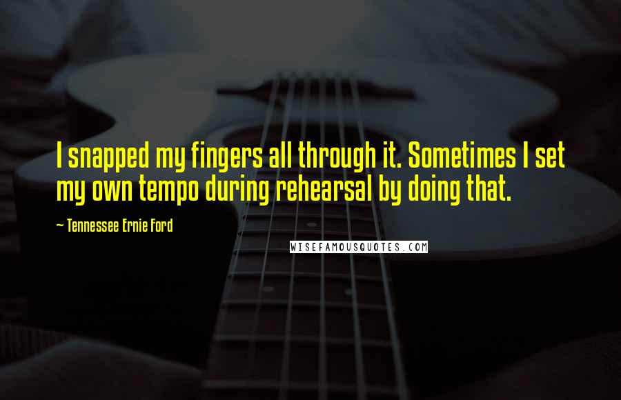 Tennessee Ernie Ford Quotes: I snapped my fingers all through it. Sometimes I set my own tempo during rehearsal by doing that.