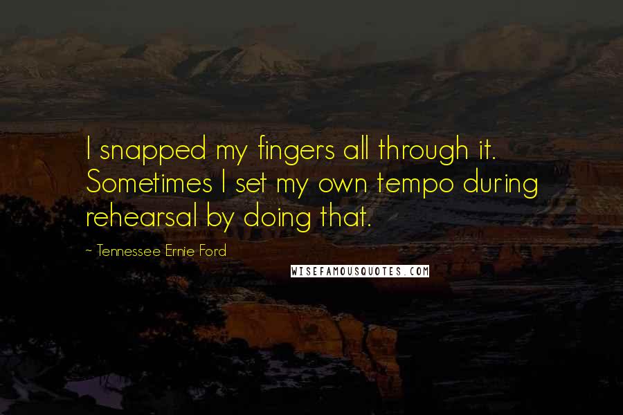 Tennessee Ernie Ford Quotes: I snapped my fingers all through it. Sometimes I set my own tempo during rehearsal by doing that.