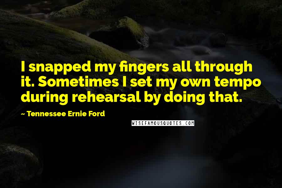 Tennessee Ernie Ford Quotes: I snapped my fingers all through it. Sometimes I set my own tempo during rehearsal by doing that.