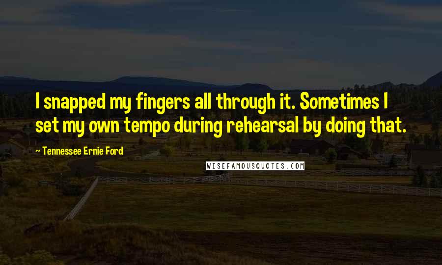 Tennessee Ernie Ford Quotes: I snapped my fingers all through it. Sometimes I set my own tempo during rehearsal by doing that.