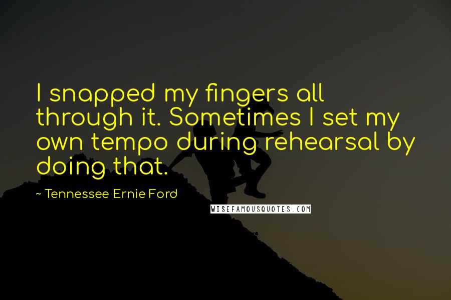 Tennessee Ernie Ford Quotes: I snapped my fingers all through it. Sometimes I set my own tempo during rehearsal by doing that.