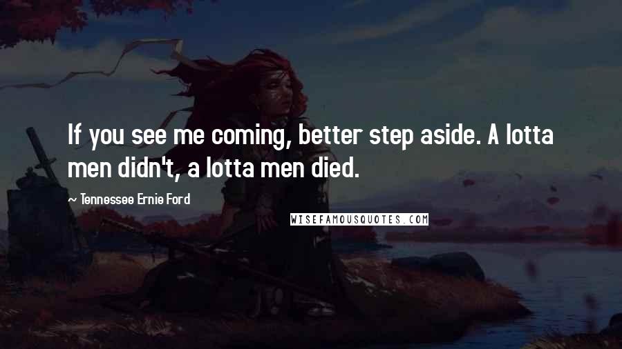 Tennessee Ernie Ford Quotes: If you see me coming, better step aside. A lotta men didn't, a lotta men died.