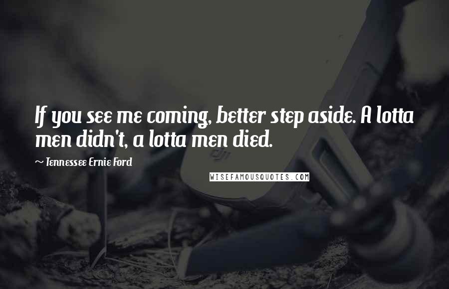 Tennessee Ernie Ford Quotes: If you see me coming, better step aside. A lotta men didn't, a lotta men died.