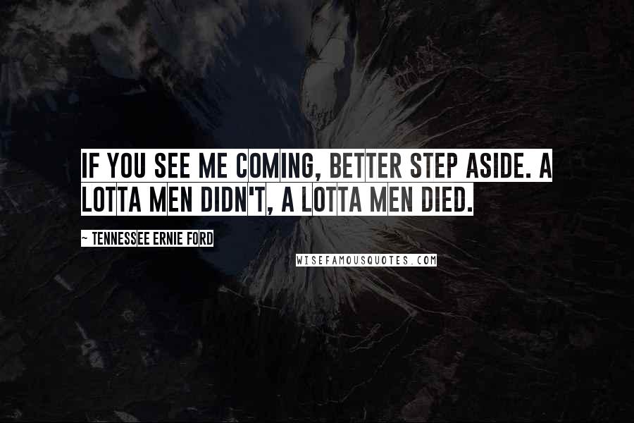 Tennessee Ernie Ford Quotes: If you see me coming, better step aside. A lotta men didn't, a lotta men died.