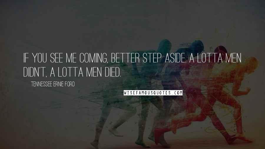 Tennessee Ernie Ford Quotes: If you see me coming, better step aside. A lotta men didn't, a lotta men died.
