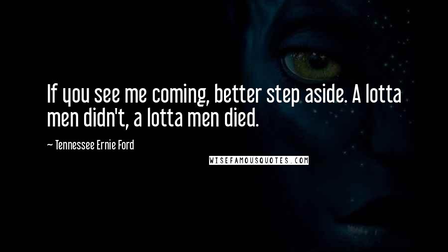 Tennessee Ernie Ford Quotes: If you see me coming, better step aside. A lotta men didn't, a lotta men died.